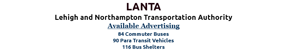 LANTA Lehigh and Northampton Transportation Authority Available Advertising 84 Commuter Buses 90 Para Transit Vehicles 116 Bus Shelters