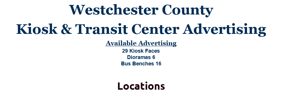 Westchester County Kiosk & Transit Center Advertising Available Advertising 29 Kiosk Faces Dioramas 6 Bus Benches 16 Locations